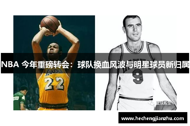 NBA 今年重磅轉(zhuǎn)會(huì)：球隊(duì)換血風(fēng)波與明星球員新歸屬
