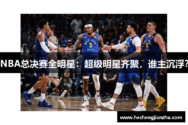 NBA總決賽全明星：超級(jí)明星齊聚，誰(shuí)主沉浮？