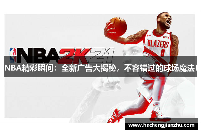 NBA精彩瞬間：全新廣告大揭秘，不容錯(cuò)過的球場魔法！