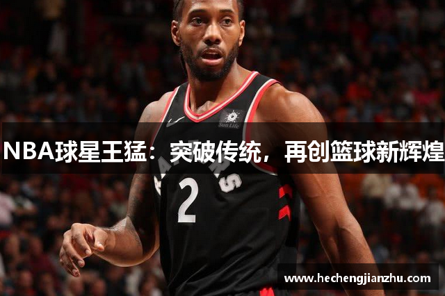 NBA球星王猛：突破傳統(tǒng)，再創(chuàng)籃球新輝煌