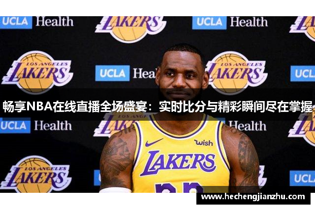 暢享NBA在線直播全場盛宴：實時比分與精彩瞬間盡在掌握