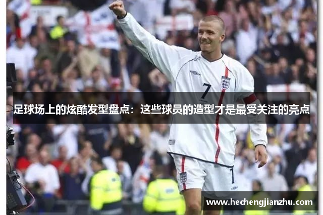 足球場(chǎng)上的炫酷發(fā)型盤(pán)點(diǎn)：這些球員的造型才是最受關(guān)注的亮點(diǎn)